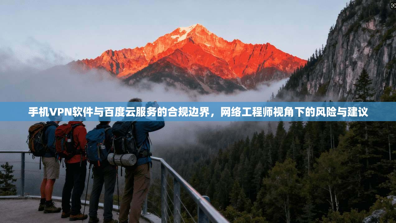 手机VPN软件与百度云服务的合规边界，网络工程师视角下的风险与建议