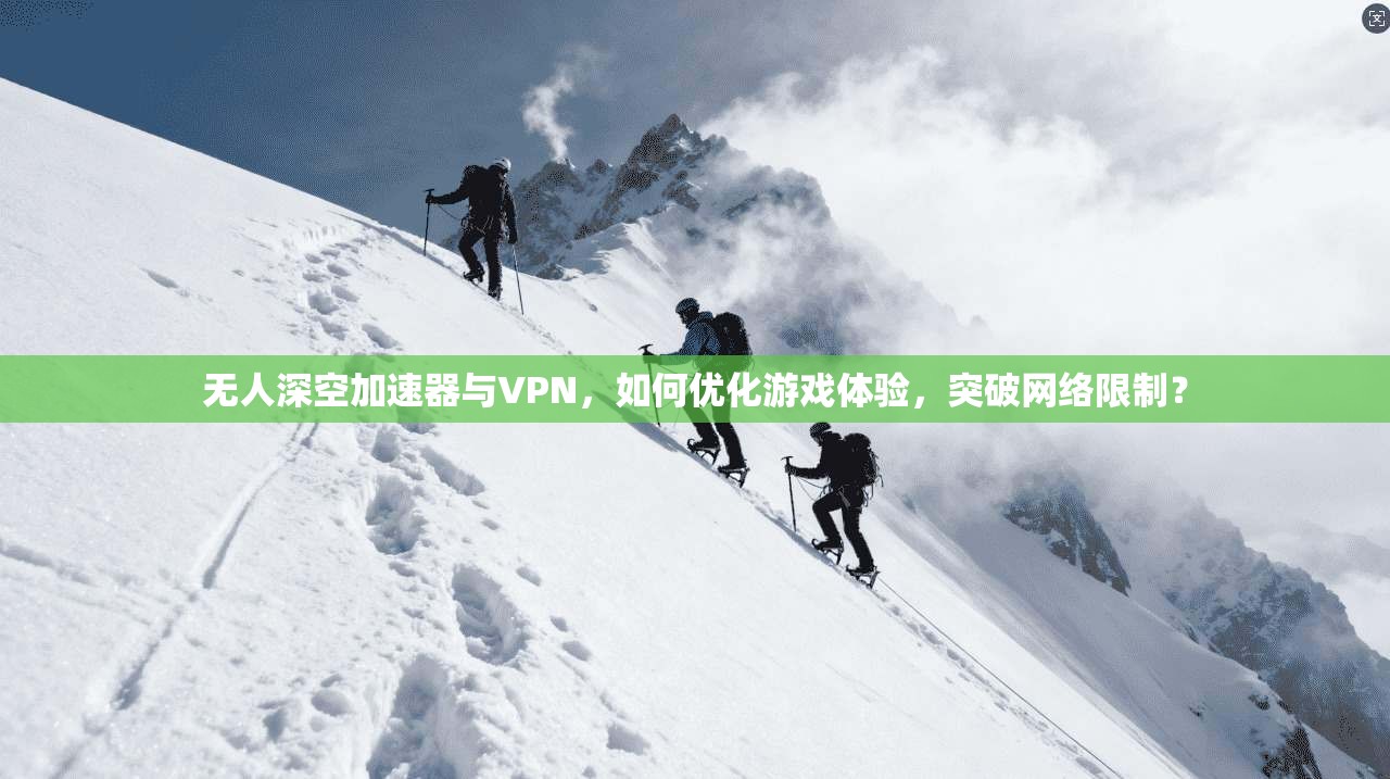无人深空加速器与VPN，如何优化游戏体验，突破网络限制？