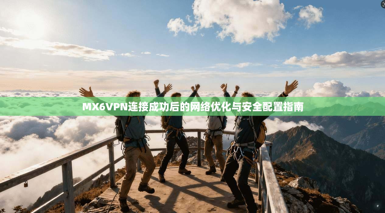 MX6VPN连接成功后的网络优化与安全配置指南