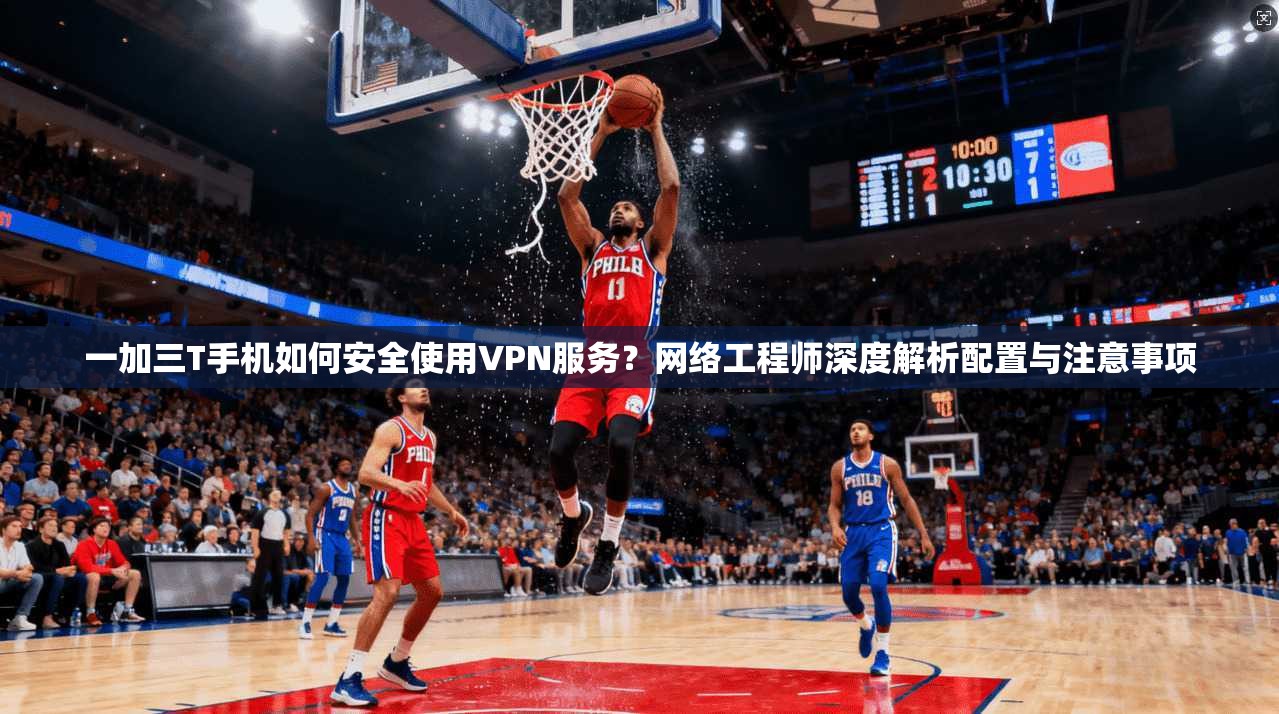 一加三T手机如何安全使用VPN服务？网络工程师深度解析配置与注意事项