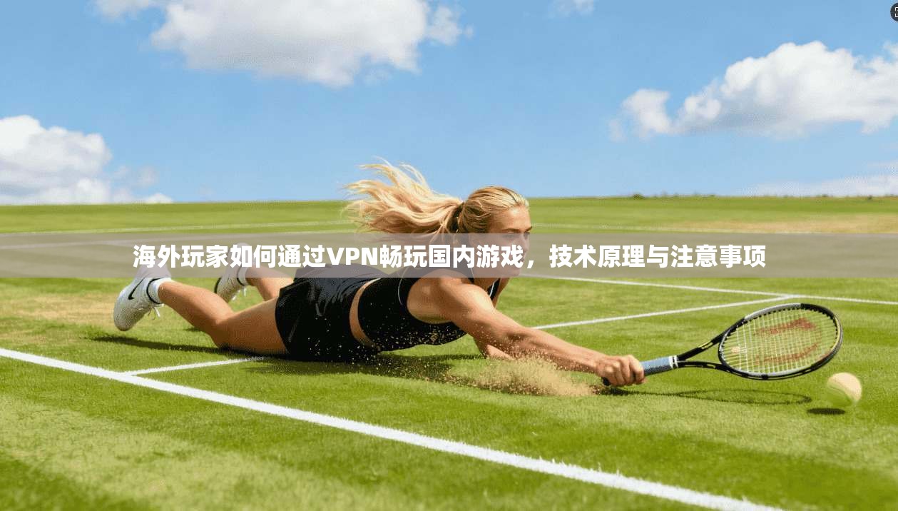 海外玩家如何通过VPN畅玩国内游戏，技术原理与注意事项