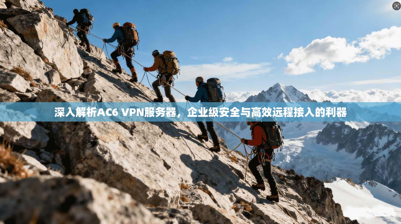 深入解析AC6 VPN服务器，企业级安全与高效远程接入的利器