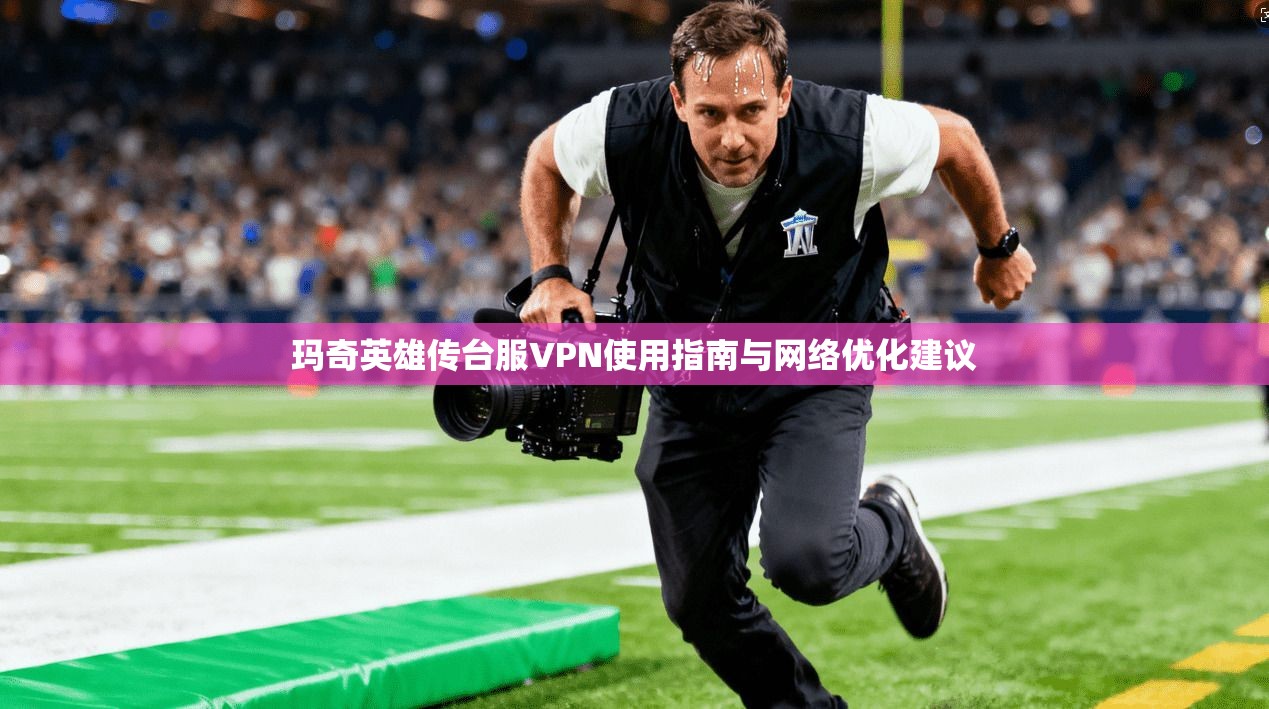 玛奇英雄传台服VPN使用指南与网络优化建议