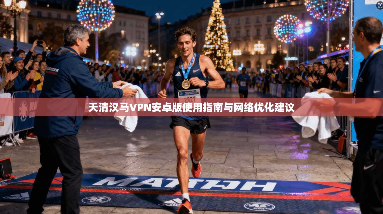 天清汉马VPN安卓版使用指南与网络优化建议