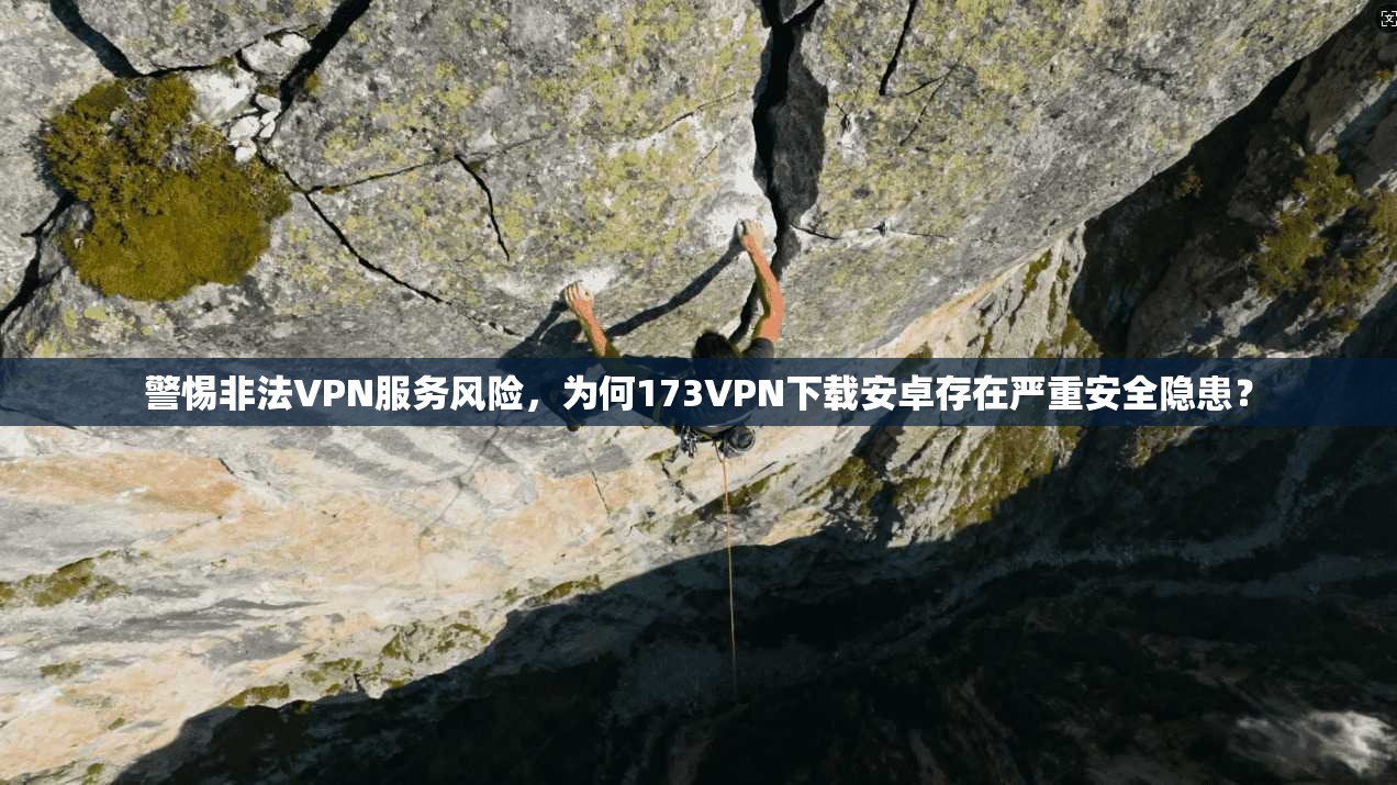 警惕非法VPN服务风险，为何173VPN下载安卓存在严重安全隐患？
