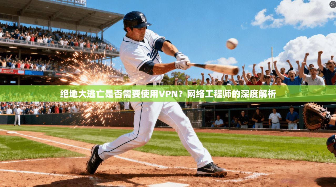 绝地大逃亡是否需要使用VPN？网络工程师的深度解析