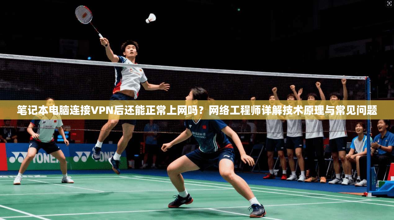 笔记本电脑连接VPN后还能正常上网吗？网络工程师详解技术原理与常见问题