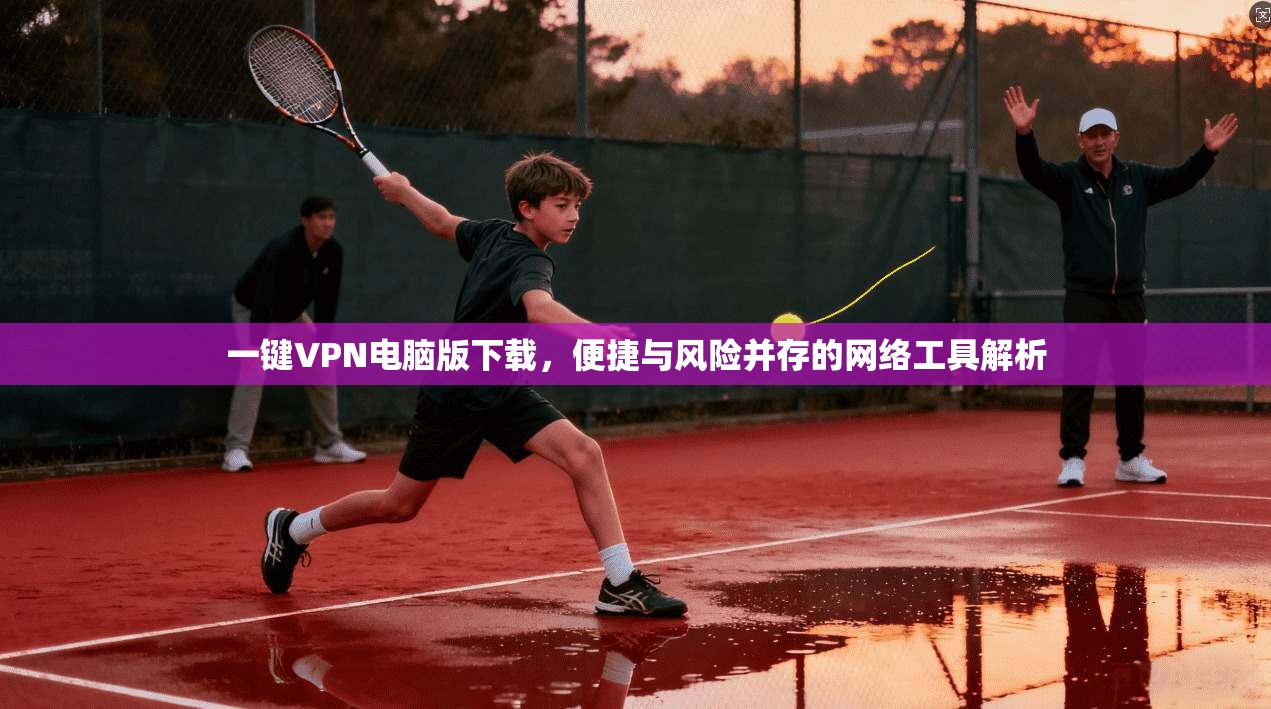 一键VPN电脑版下载，便捷与风险并存的网络工具解析