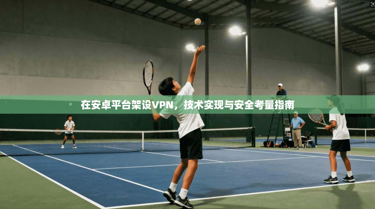 在安卓平台架设VPN，技术实现与安全考量指南