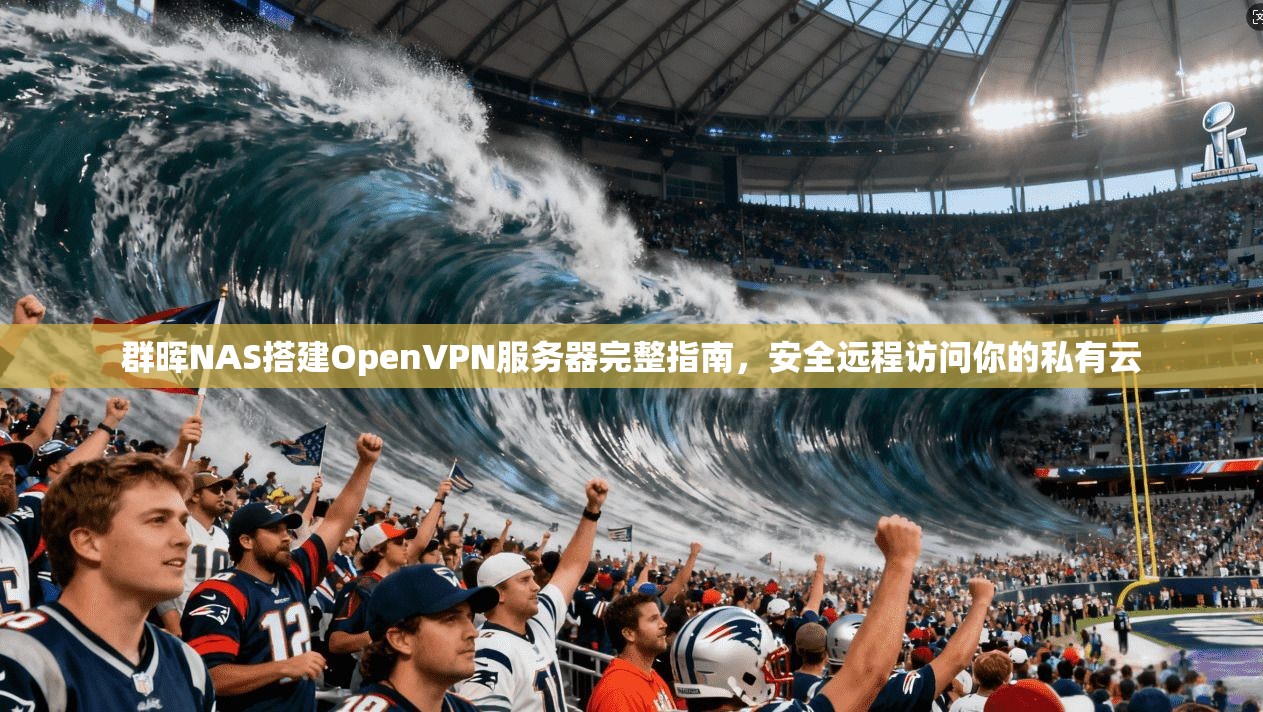 群晖NAS搭建OpenVPN服务器完整指南，安全远程访问你的私有云