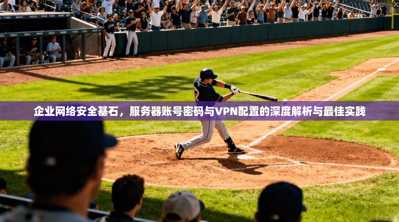 企业网络安全基石，服务器账号密码与VPN配置的深度解析与最佳实践