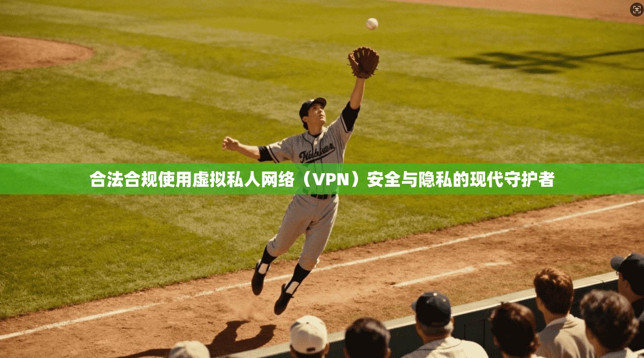 合法合规使用虚拟私人网络（VPN）安全与隐私的现代守护者