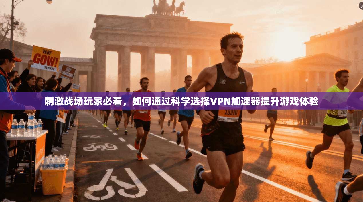 刺激战场玩家必看,如何通过科学选择VPN加速器提升游戏体验