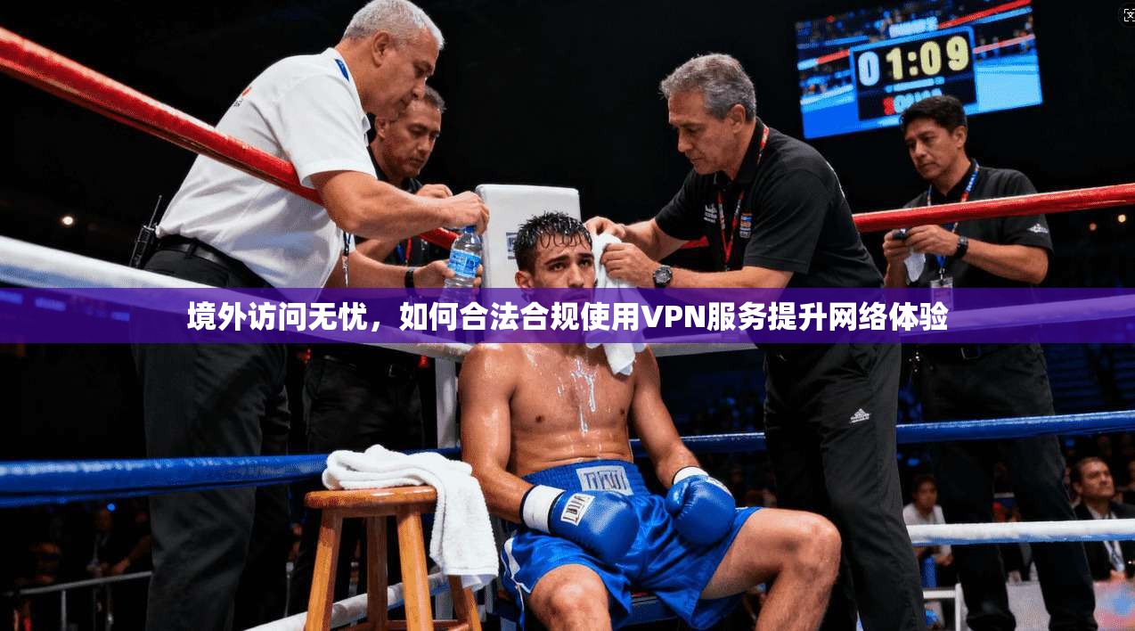 境外访问无忧,如何合法合规使用VPN服务提升网络体验
