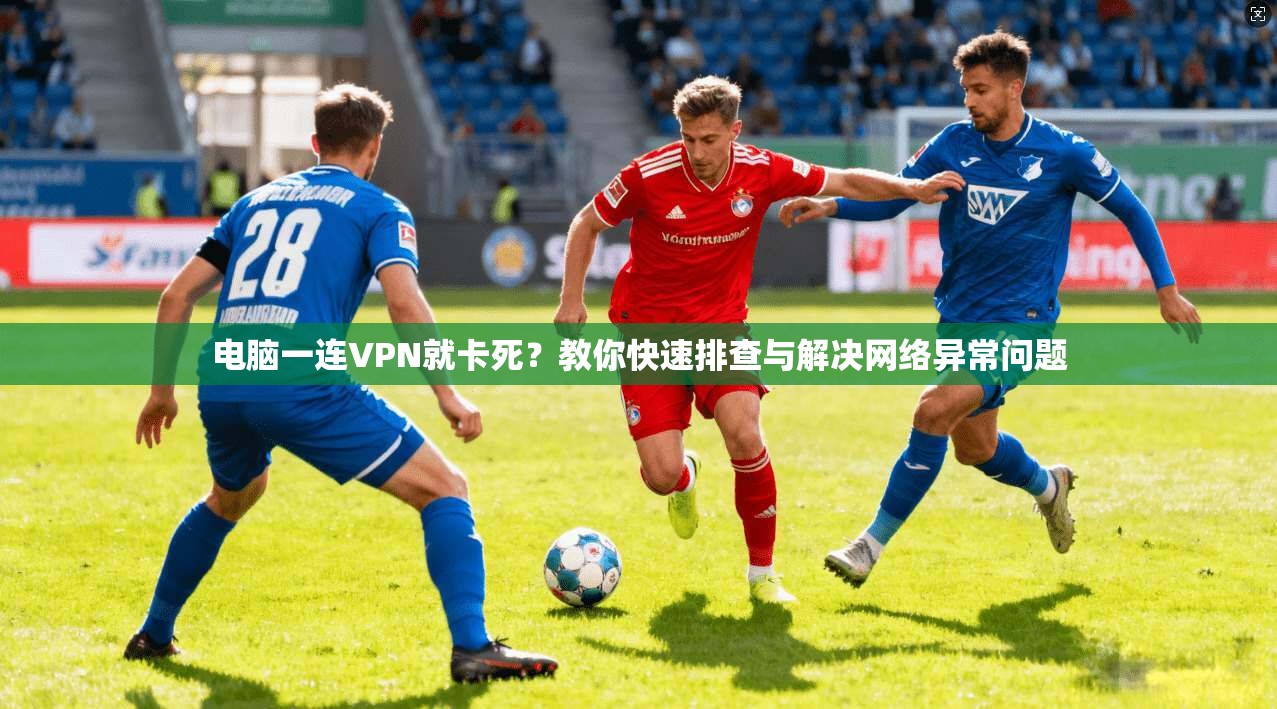 电脑一连VPN就卡死?教你快速排查与解决网络异常问题