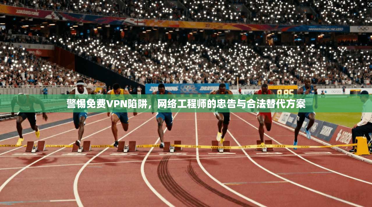 警惕免费VPN陷阱，网络工程师的忠告与合法替代方案