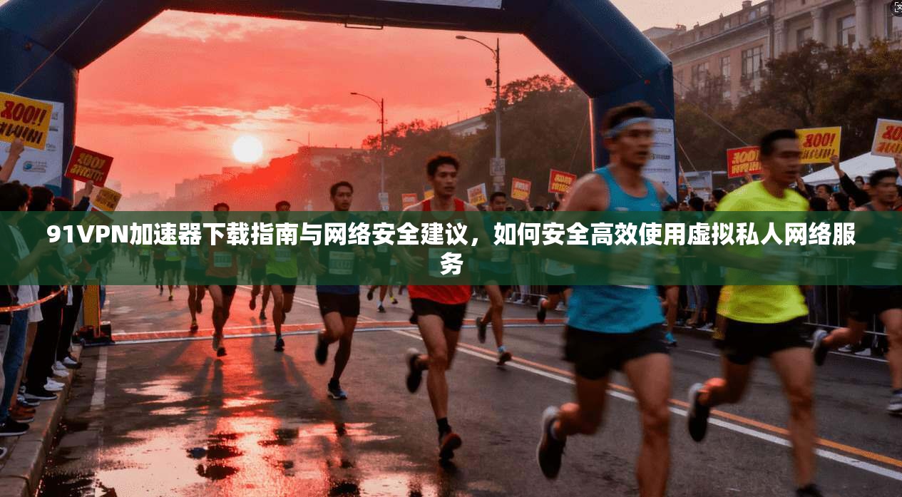 91VPN加速器下载指南与网络安全建议，如何安全高效使用虚拟私人网络服务