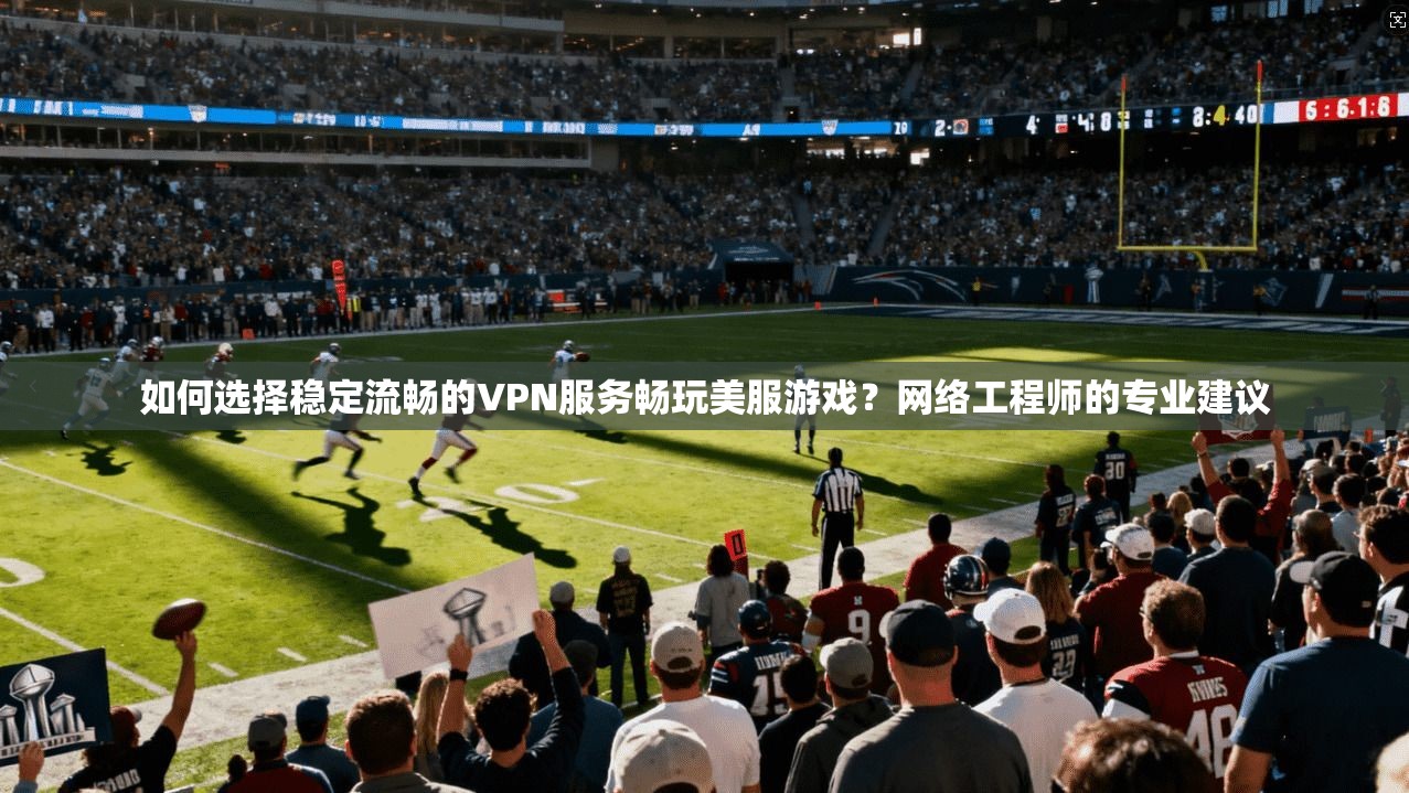如何选择稳定流畅的VPN服务畅玩美服游戏？网络工程师的专业建议