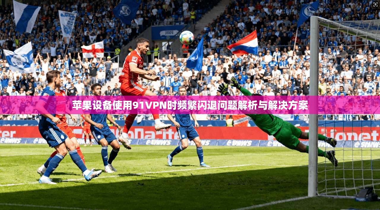 苹果设备使用91VPN时频繁闪退问题解析与解决方案