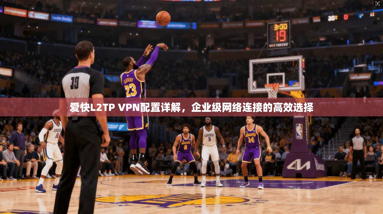 爱快L2TP VPN配置详解,企业级网络连接的高效选择