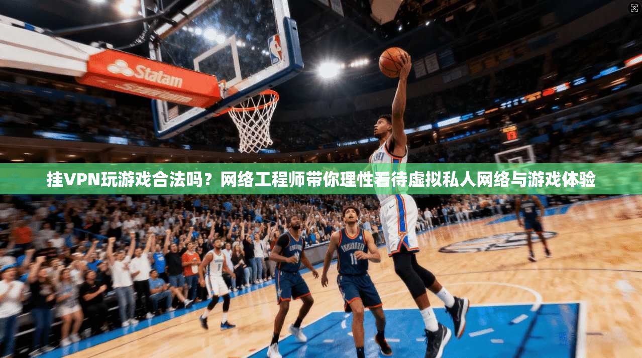 挂VPN玩游戏合法吗？网络工程师带你理性看待虚拟私人网络与游戏体验