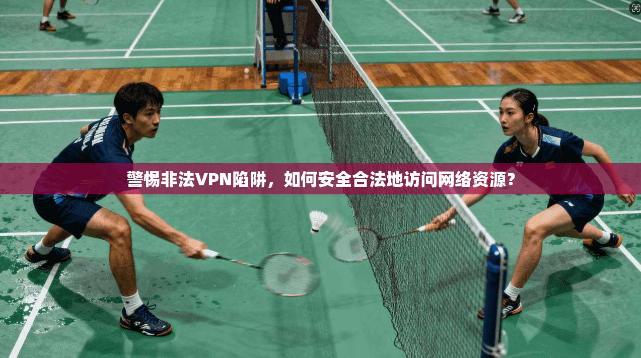 警惕非法VPN陷阱，如何安全合法地访问网络资源？