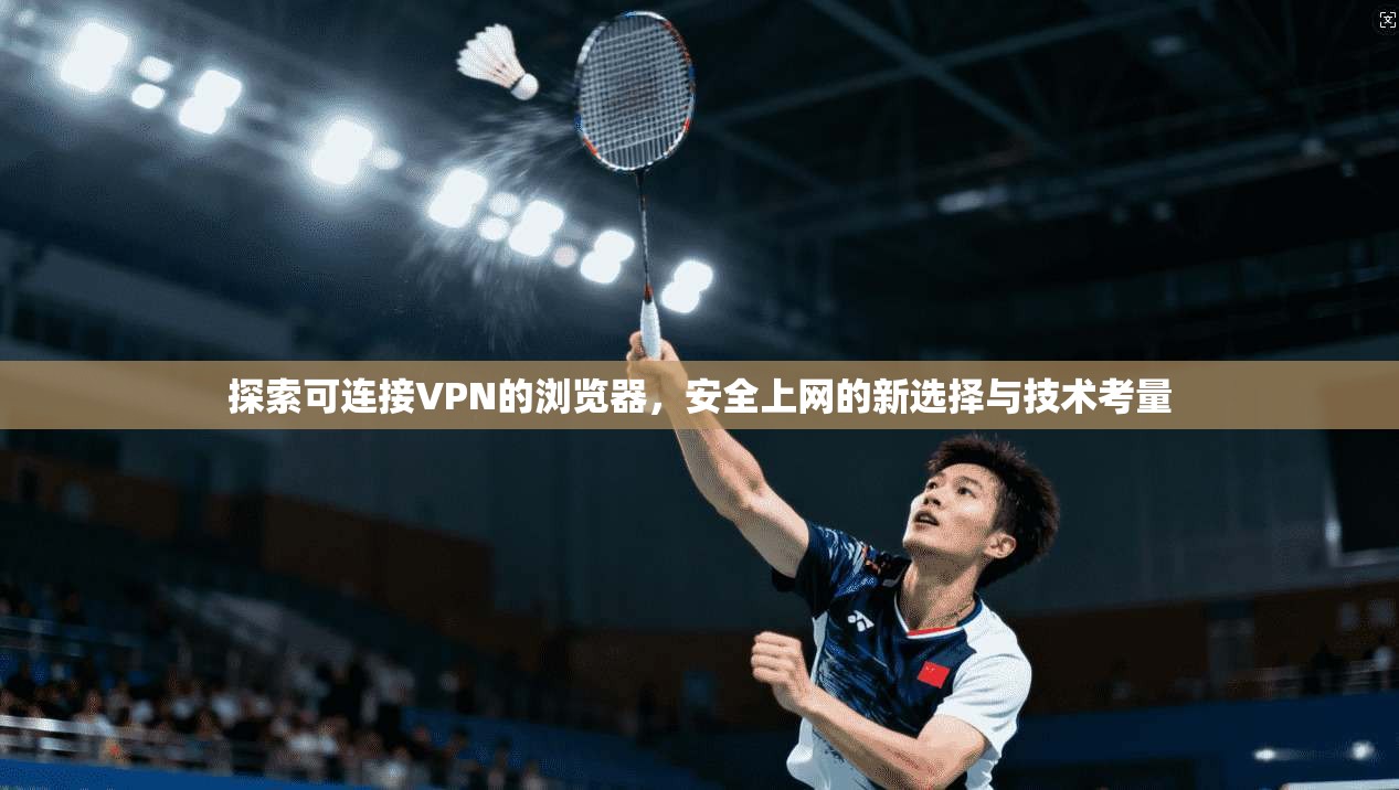 探索可连接VPN的浏览器，安全上网的新选择与技术考量