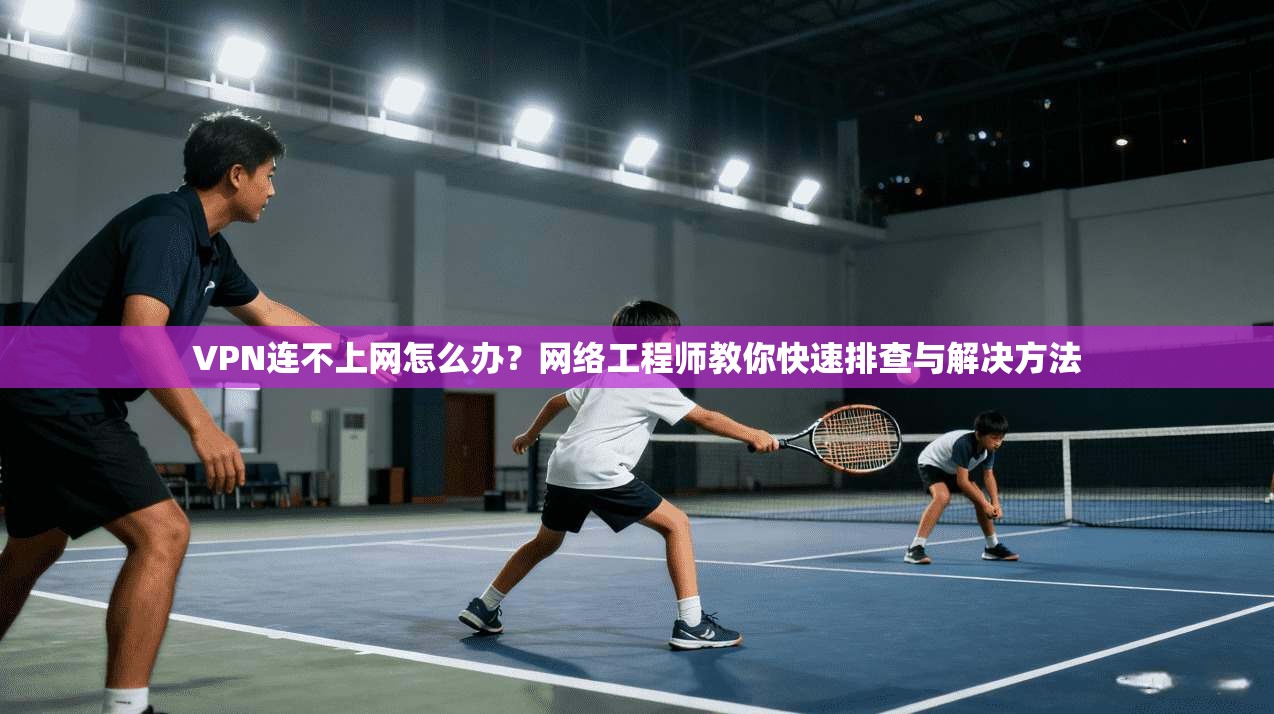 VPN连不上网怎么办？网络工程师教你快速排查与解决方法