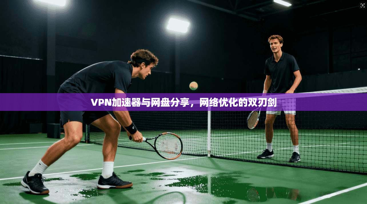 VPN加速器与网盘分享，网络优化的双刃剑