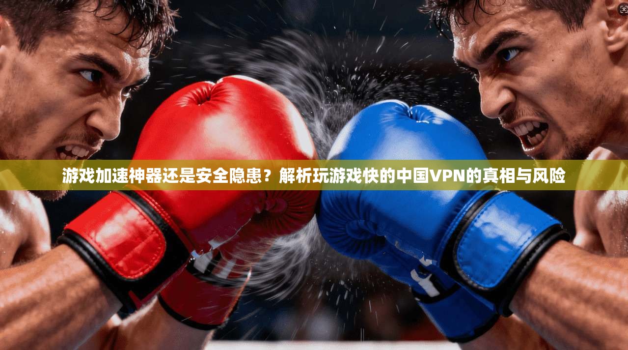 游戏加速神器还是安全隐患？解析玩游戏快的中国VPN的真相与风险