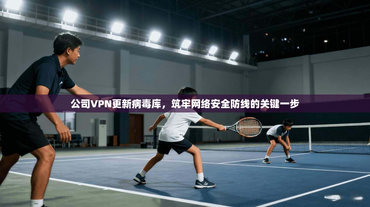 公司VPN更新病毒库，筑牢网络安全防线的关键一步