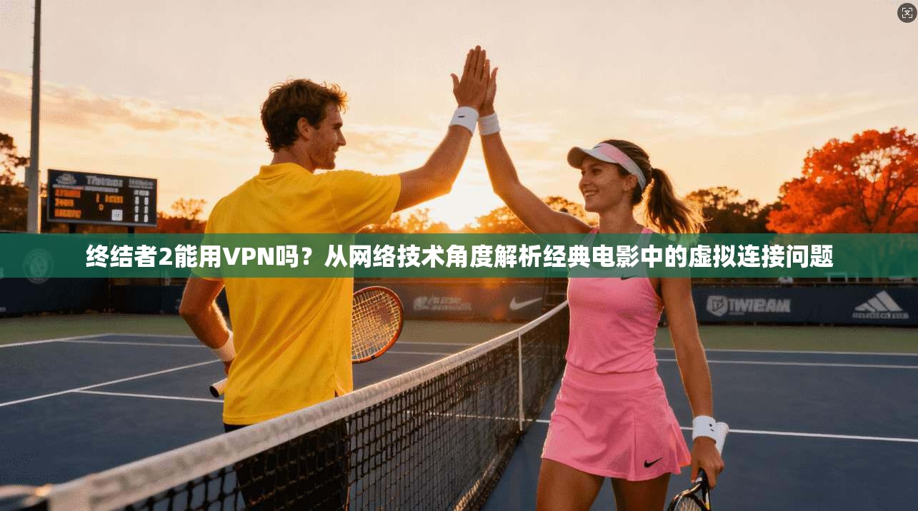 终结者2能用VPN吗？从网络技术角度解析经典电影中的虚拟连接问题