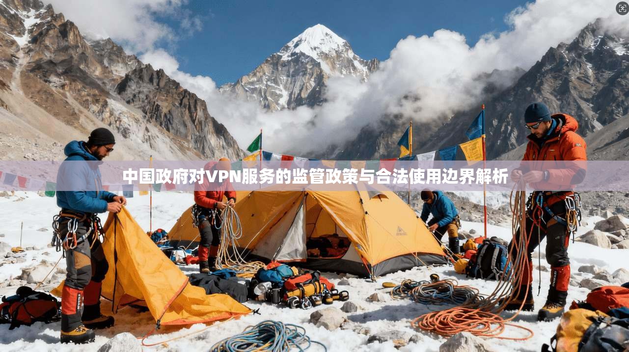 中国政府对VPN服务的监管政策与合法使用边界解析