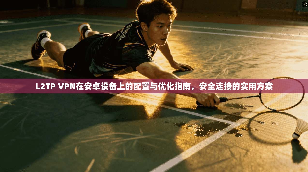 L2TP VPN在安卓设备上的配置与优化指南，安全连接的实用方案