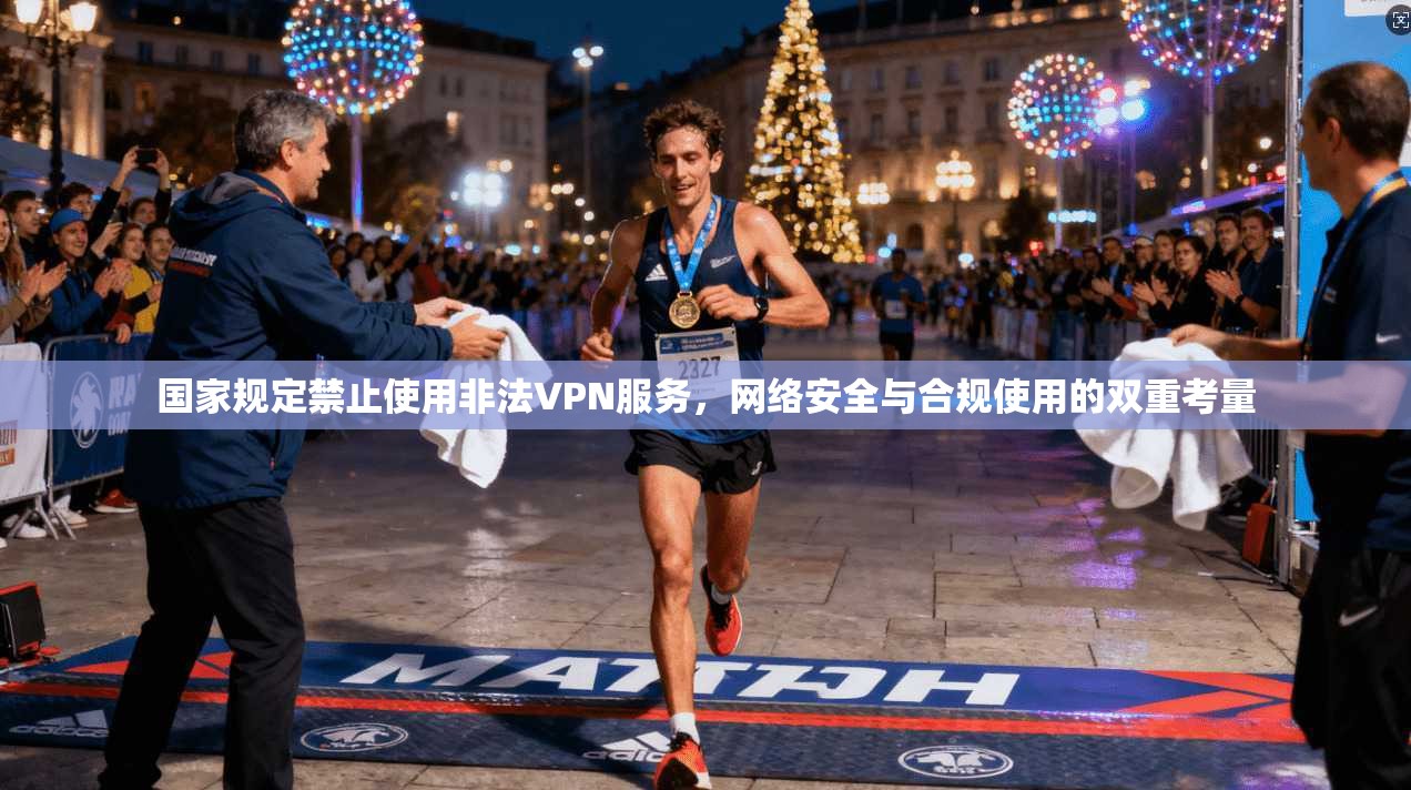 国家规定禁止使用非法VPN服务，网络安全与合规使用的双重考量
