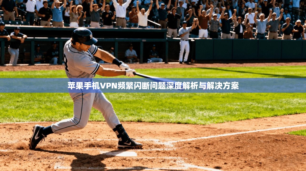苹果手机VPN频繁闪断问题深度解析与解决方案