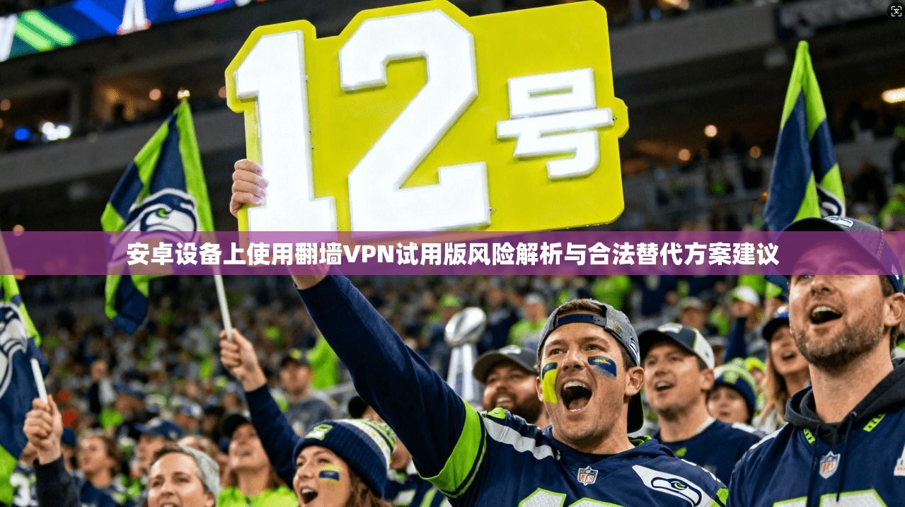 安卓设备上使用翻墙VPN试用版风险解析与合法替代方案建议