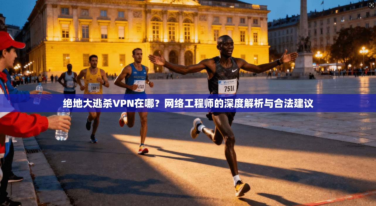绝地大逃杀VPN在哪?网络工程师的深度解析与合法建议