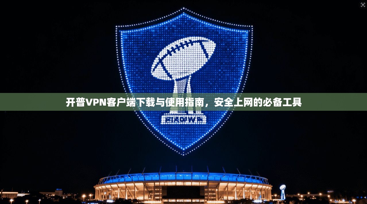 开普VPN客户端下载与使用指南，安全上网的必备工具