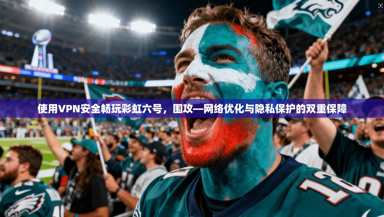 使用VPN安全畅玩彩虹六号，围攻—网络优化与隐私保护的双重保障