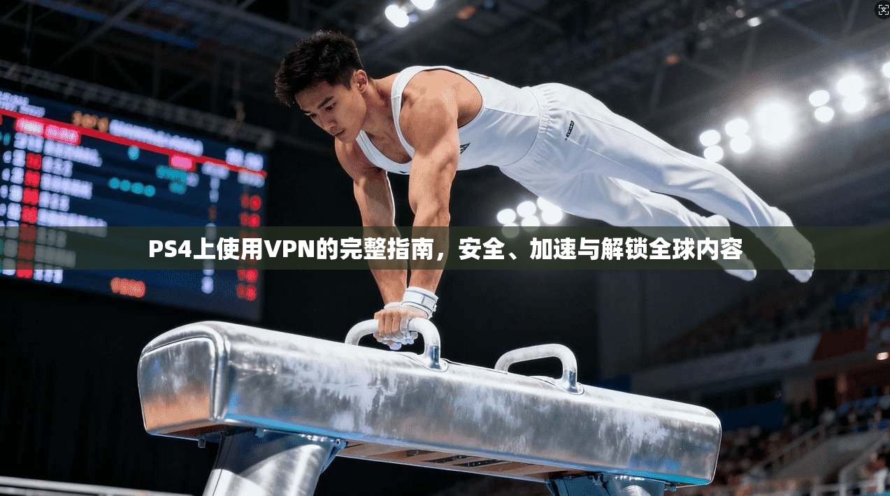 PS4上使用VPN的完整指南，安全、加速与解锁全球内容