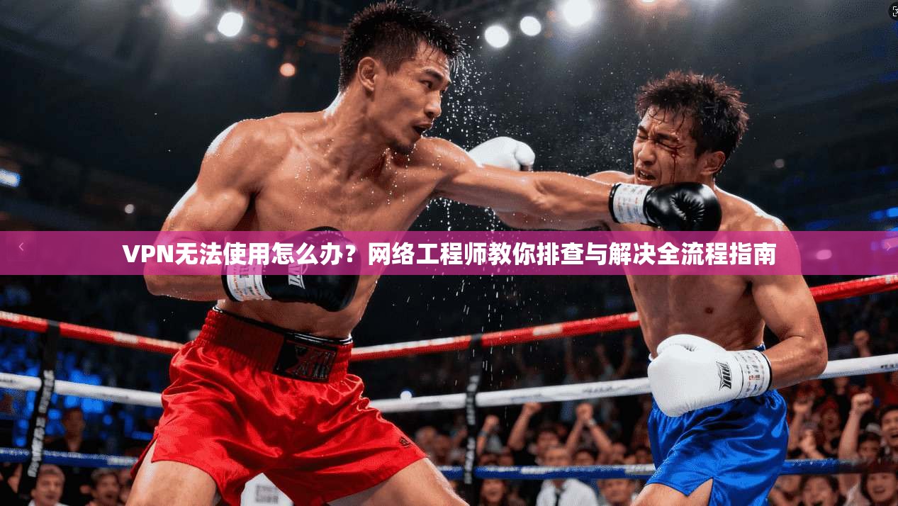 VPN无法使用怎么办?网络工程师教你排查与解决全流程指南