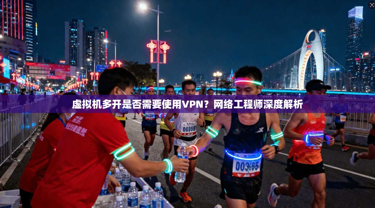 虚拟机多开是否需要使用VPN?网络工程师深度解析