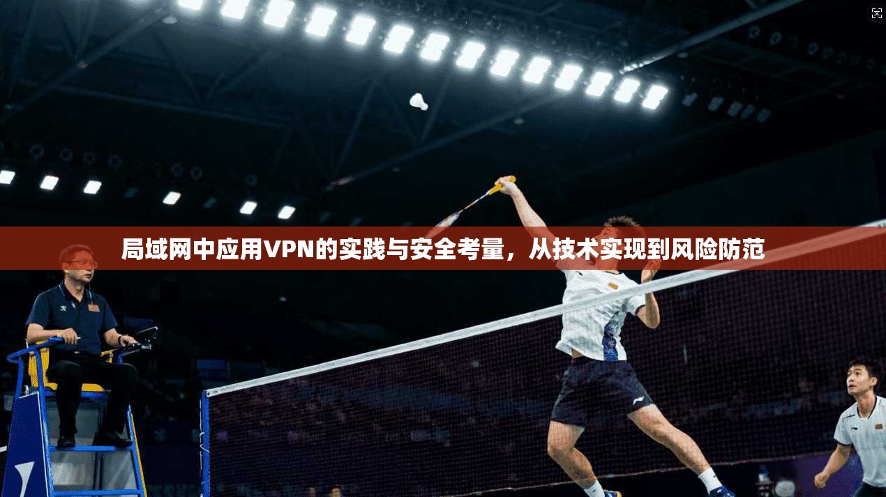 局域网中应用VPN的实践与安全考量，从技术实现到风险防范