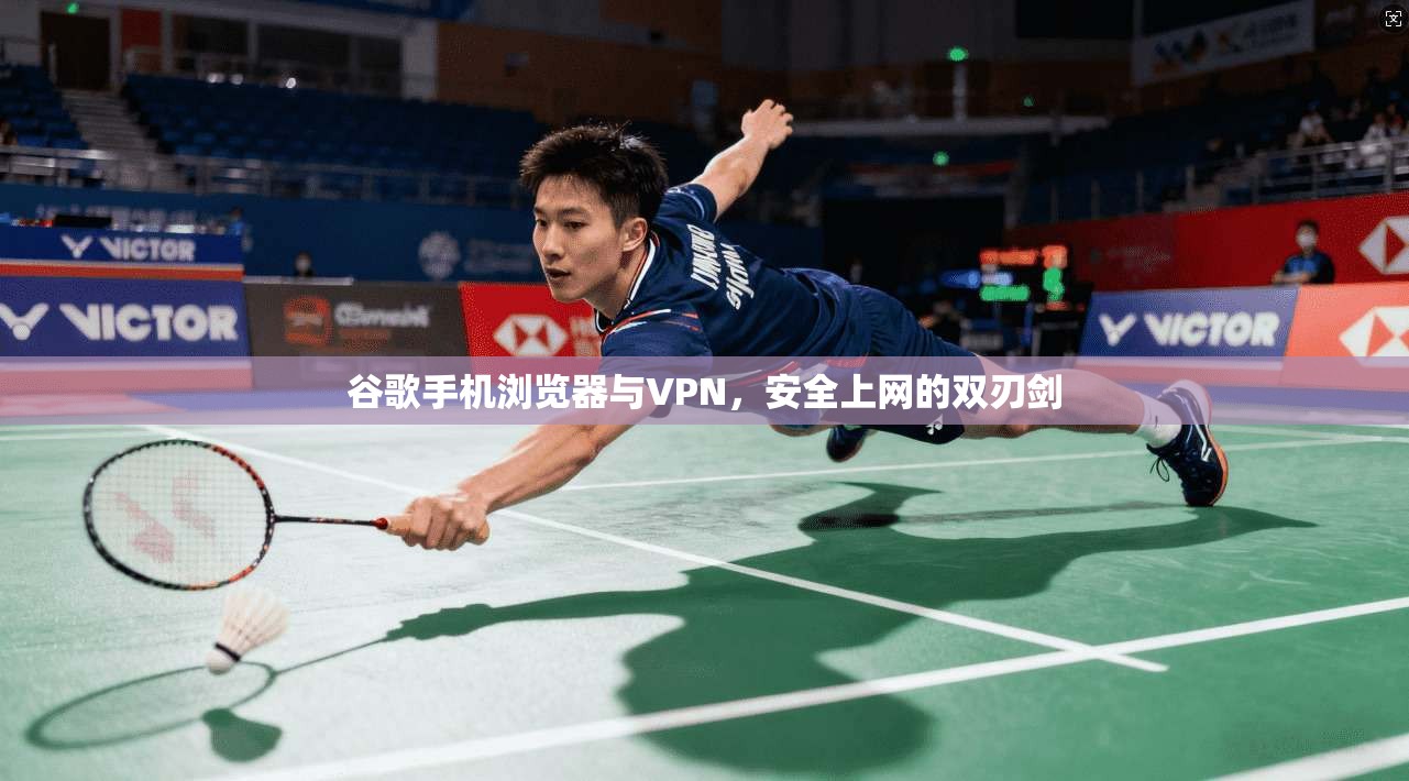 谷歌手机浏览器与VPN，安全上网的双刃剑
