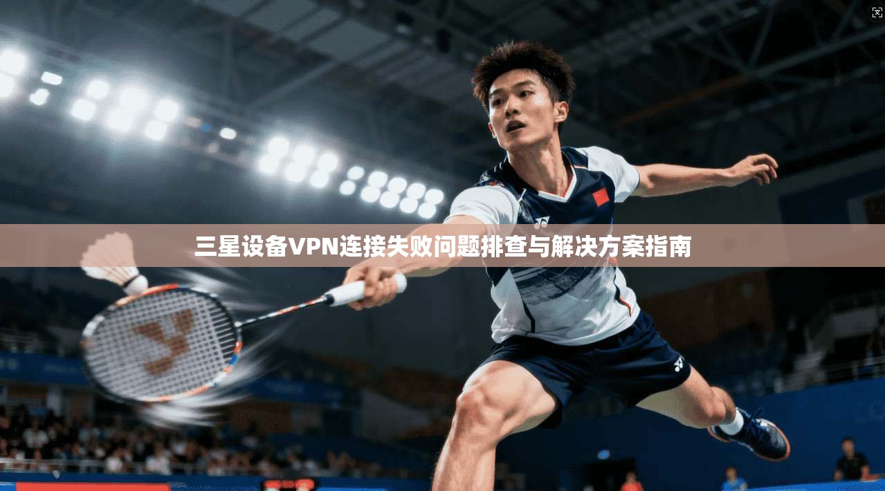 三星设备VPN连接失败问题排查与解决方案指南