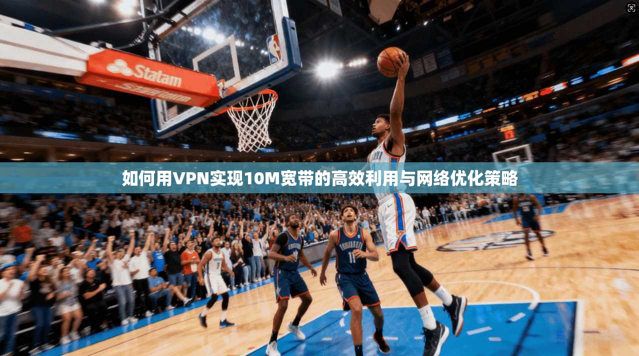 如何用VPN实现10M宽带的高效利用与网络优化策略