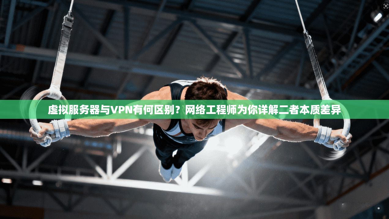 虚拟服务器与VPN有何区别？网络工程师为你详解二者本质差异