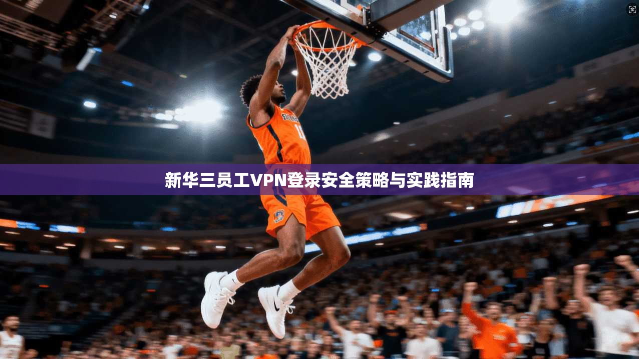 新华三员工VPN登录安全策略与实践指南