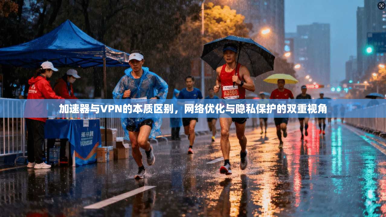加速器与VPN的本质区别，网络优化与隐私保护的双重视角